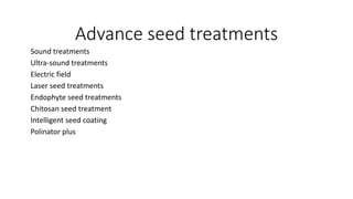 Advance seed treatments
Sound treatments
Ultra-sound treatments
Electric field
Laser seed treatments
Endophyte seed treatments
Chitosan seed treatment
Intelligent seed coating
Polinator plus
 