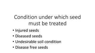Condition under which seed
must be treated
• Injured seeds
• Diseased seeds
• Undesirable soil condition
• Disease free seeds
 