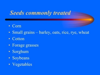 Seeds commonly treated
• Corn
• Small grains – barley, oats, rice, rye, wheat
• Cotton
• Forage grasses
• Sorghum
• Soybeans
• Vegetables
 