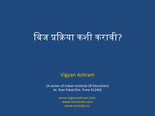 िबिज प्रक्रियाक्रिया कशी करावी?
Vigyan Ashram
(A center of Indian Institute Of Education)
At. Post Pabal Dist. Pune 412403
www.vigyanashram.com
www.techshala.com
www.renindia.in
 