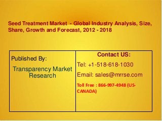Seed Treatment Market - Global Industry Analysis, Size,
Share, Growth and Forecast, 2012 - 2018
Published By:
Transparency Market
Research
Contact US:
Tel: +1-518-618-1030
Email: sales@mrrse.com
Toll Free : 866-997-4948 (US-
CANADA)
 