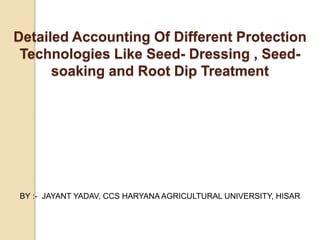 Detailed Accounting Of Different Protection
Technologies Like Seed- Dressing , Seed-
soaking and Root Dip Treatment
BY :- JAYANT YADAV, CCS HARYANA AGRICULTURAL UNIVERSITY, HISAR
 
