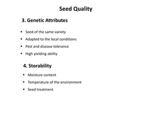Seed Quality
3. Genetic Attributes
 Seed of the same variety
 Adapted to the local conditions
 Pest and disease tolerance
 High yielding ability

4. Storability
 Moisture content
 Temperature of the environment
 Seed treatment

 