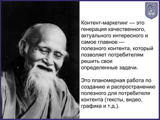 Контент-маркетинг — это
генерация качественного,
актуального интересного и
самое главное —
полезного контента, который
позволяет потребителям
решить свои
определенные задачи.
Это планомерная работа по
созданию и распространению
полезного для потребителя
контента (тексты, видео,
графика и т.д.).
 