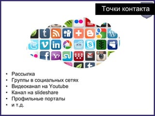 Точки контакта
• Рассылка
• Группы в социальных сетях
• Видеоканал на Youtube
• Канал на slideshare
• Профильные порталы
• и т.д.
 