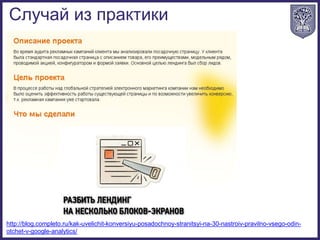 Случай из практики
http://blog.completo.ru/kak-uvelichit-konversiyu-posadochnoy-stranitsyi-na-30-nastroiv-pravilno-vsego-odin-
otchet-v-google-analytics/
 