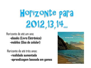 Horizonte de até um ano:
-ebooks (Livro Eletrônico)
-mobiles (Uso de celular)
Horizonte de até três anos:
-realidade aumentada
-aprendizagem baseada em games

 