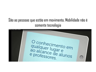 São as pessoas que estão em movimento. Mobilidade não é
somente tecnologia

 