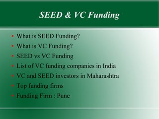 SEED & VC Funding
● What is SEED Funding?
● What is VC Funding?
● SEED vs VC Funding
● List of VC funding companies in India
● VC and SEED investors in Maharashtra
● Top funding firms
● Funding Firm : Pune
 