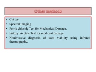 • Cut test
• Spectral imaging
• Ferric chloride Test for Mechanical Damage.
• Indoxyl Acetate Test for seed coat damage.
• Noninvasive diagnosis of seed viability using infrared
thermography.
 