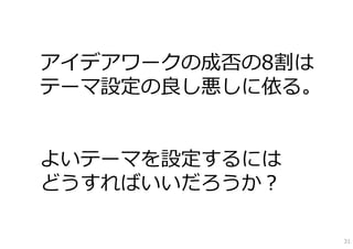 アイデアワークの成否の8割は
テーマ設定の良し悪しに依る。


よいテーマを設定するには
どうすればいいだろうか？

                 31
 