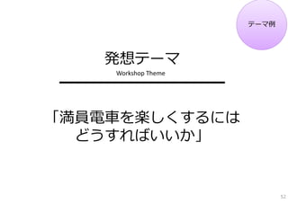 テーマ例




   発想テーマ
    Workshop Theme
━━━━━━━━━━━

「満員電⾞を楽しくするには
  どうすればいいか」


                            52
 