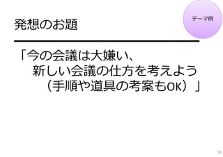 テーマ例
発想のお題
━━━━━━━━━━━━━━
「今の会議は⼤嫌い、
 新しい会議の仕⽅を考えよう
  （⼿順や道具の考案もOK）」



                     56
 