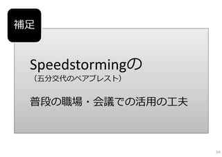 補⾜


 Speedstormingの
 （五分交代のペアブレスト）


 普段の職場・会議での活⽤の⼯夫



                   64
 