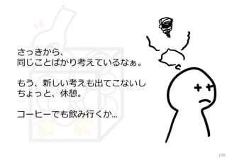 さっきから、
同じことばかり考えているなぁ。

もう、新しい考えも出てこないし
ちょっと、休憩。

コーヒーでも飲み⾏くか…



                  109
 