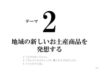 テーマ



地域の新しいお土産商品を
    発想する
 ３「エクスカージョン」
 ４「ブレインライティング」書くタイプのブレスト
 ５「ハイライト法」
                           149
 