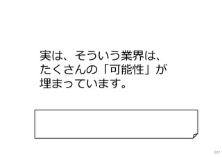 実は、そういう業界は、
たくさんの「可能性」が
埋まっています。


…新しい産業よりも、多く！

                207
 