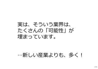実は、そういう業界は、
たくさんの「可能性」が
埋まっています。


…新しい産業よりも、多く！

                208
 