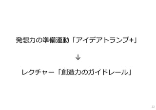 発想⼒の準備運動「アイデアトランプ+」

         ↓

レクチャー「創造⼒のガイドレール」



                      22
 