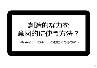創造的な⼒を
意図的に使う⽅法？
〜Brainstormのルールの根底にあるもの〜




                           56
 