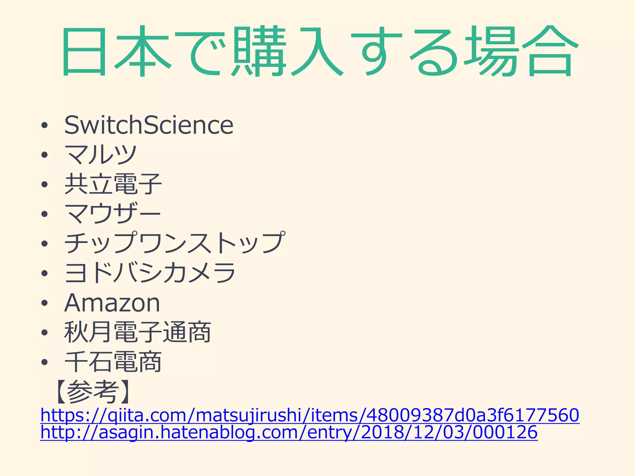 日本で購入する場合
• SwitchScience
• マルツ
• 共立電子
• マウザー
• チップワンストップ
• ヨドバシカメラ
• Amazon
• 秋月電子通商
• 千石電商
【参考】
https://qiita.com/matsujirushi/items/48009387d0a3f6177560
http://asagin.hatenablog.com/entry/2018/12/03/000126
 