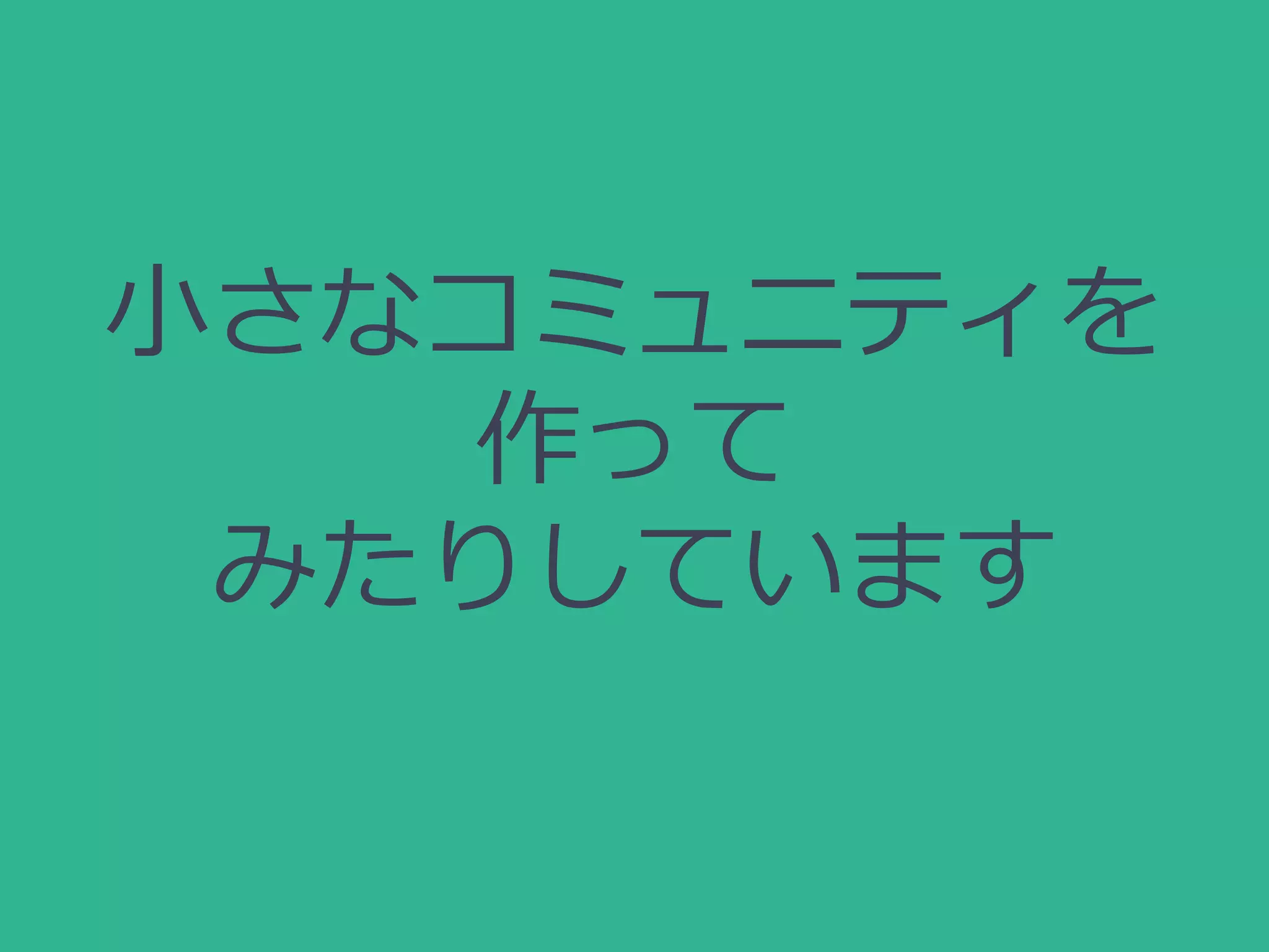 小さなコミュニティを
作って
みたりしています
 