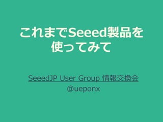 これまでSeeed製品を
使ってみて
SeeedJP User Group 情報交換会
@ueponx
 