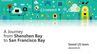 1
A Journey
from Shenzhen Bay
to San Francisco Bay
@seeedstudio
Seeed US team
 