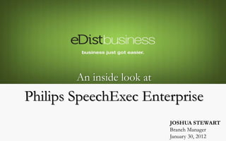 JOSHUA STEWART
Branch Manager
January 30, 2012
An inside look at
Philips SpeechExec Enterprise
 