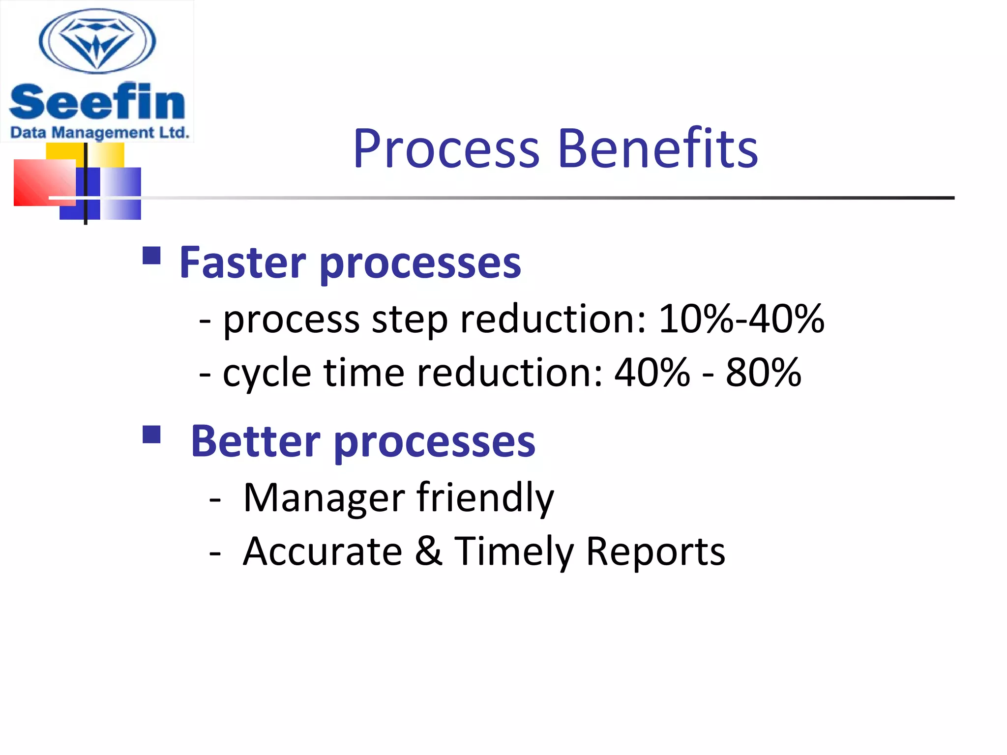 Process Benefits
 Faster processes
- process step reduction: 10%-40%
- cycle time reduction: 40% - 80%
 Better processes
- Manager friendly
- Accurate & Timely Reports
 