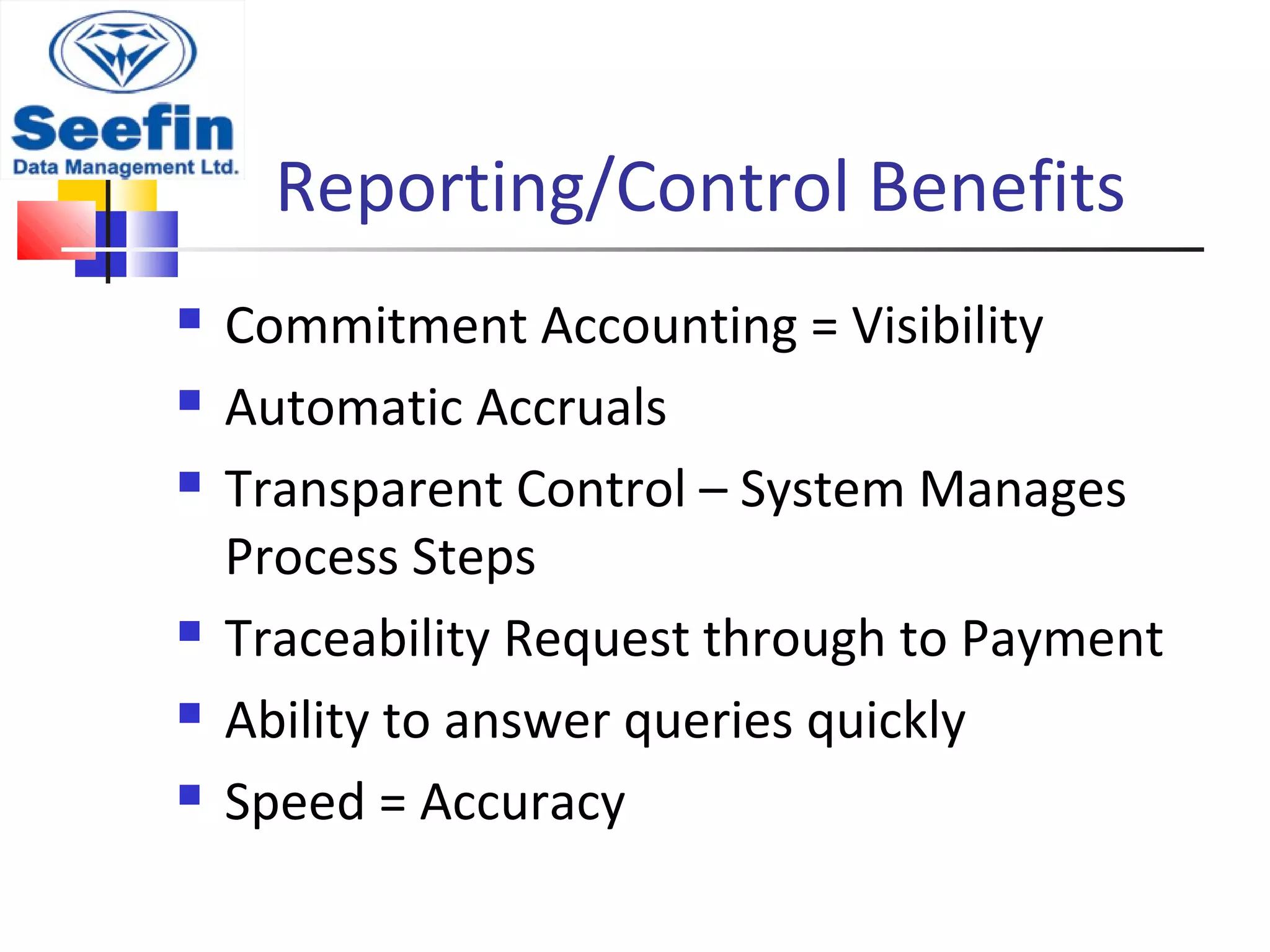 Reporting/Control Benefits
 Commitment Accounting = Visibility
 Automatic Accruals
 Transparent Control – System Manages
Process Steps
 Traceability Request through to Payment
 Ability to answer queries quickly
 Speed = Accuracy
 