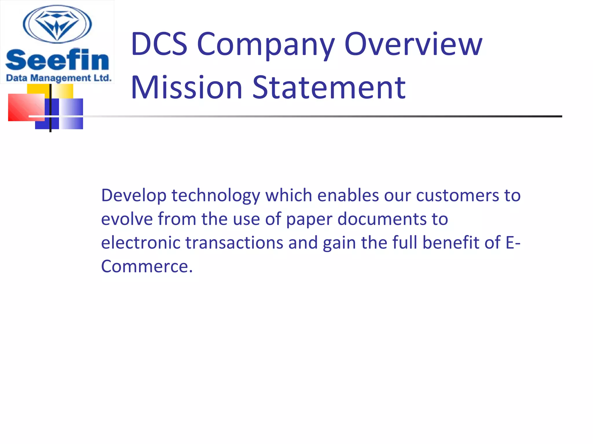 DCS Company Overview
Mission Statement
Develop technology which enables our customers to
evolve from the use of paper documents to
electronic transactions and gain the full benefit of E-
Commerce.
 