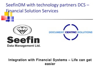 SeefinDM with technology partners DCS –
Financial Solution Services
Integration with Financial Systems – Life can get
easier
 
