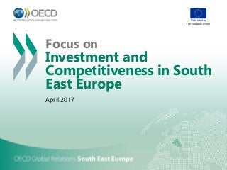 Focus on
Investment and
Competitiveness in South
East Europe
April 2017
Co-funded by
the European Union
 