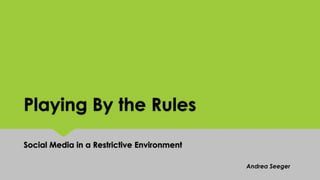 Playing By the Rules
Social Media in a Restrictive Environment
Andrea Seeger
 
