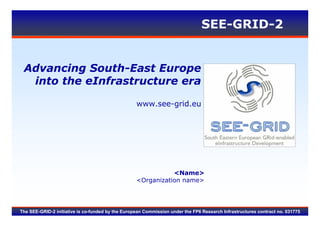 SEE-GRID-2


 Advancing South-East Europe
  into the eInfrastructure era

                                                   www.see-grid.eu




                                                              <Name>
                                                   <Organization name>




The SEE-GRID-2 initiative is co-funded by the European Commission under the FP6 Research Infrastructures contract no. 031775
 