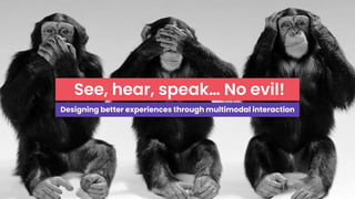 See, hear, speak… No evil!
Designing better experiences through multimodal interaction
 