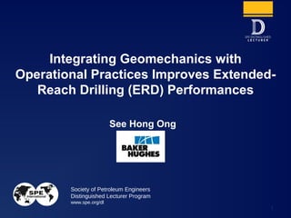 Society of Petroleum Engineers
Distinguished Lecturer Program
www.spe.org/dl
1
See Hong Ong
Integrating Geomechanics with
Operational Practices Improves Extended-
Reach Drilling (ERD) Performances
 