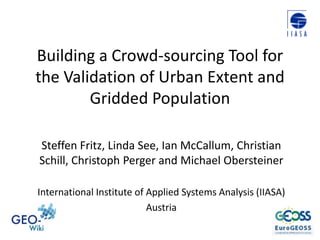 Building a Crowd-sourcing Tool for the Validation of Urban Extent and Gridded Population Steffen Fritz, Linda See, Ian McCallum, Christian Schill, ChristophPerger and Michael Obersteiner International Institute of Applied Systems Analysis (IIASA) Austria  