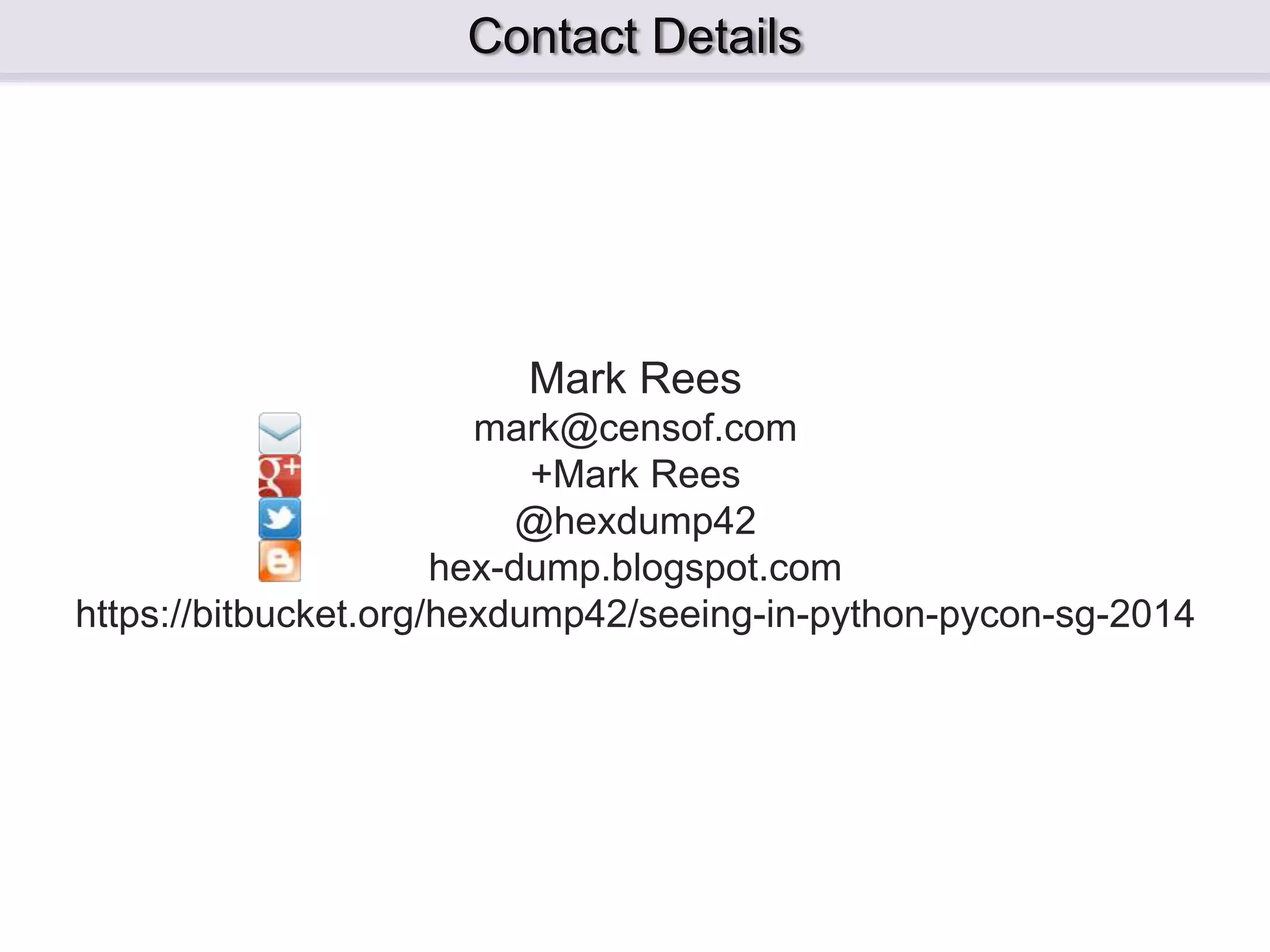 Mark Rees mark@censof.com +Mark Rees @hexdump42 hex-dump.blogspot.com https://bitbucket.org/hexdump42/seeing-in-python-pycon-sg-2014 Contact Details 