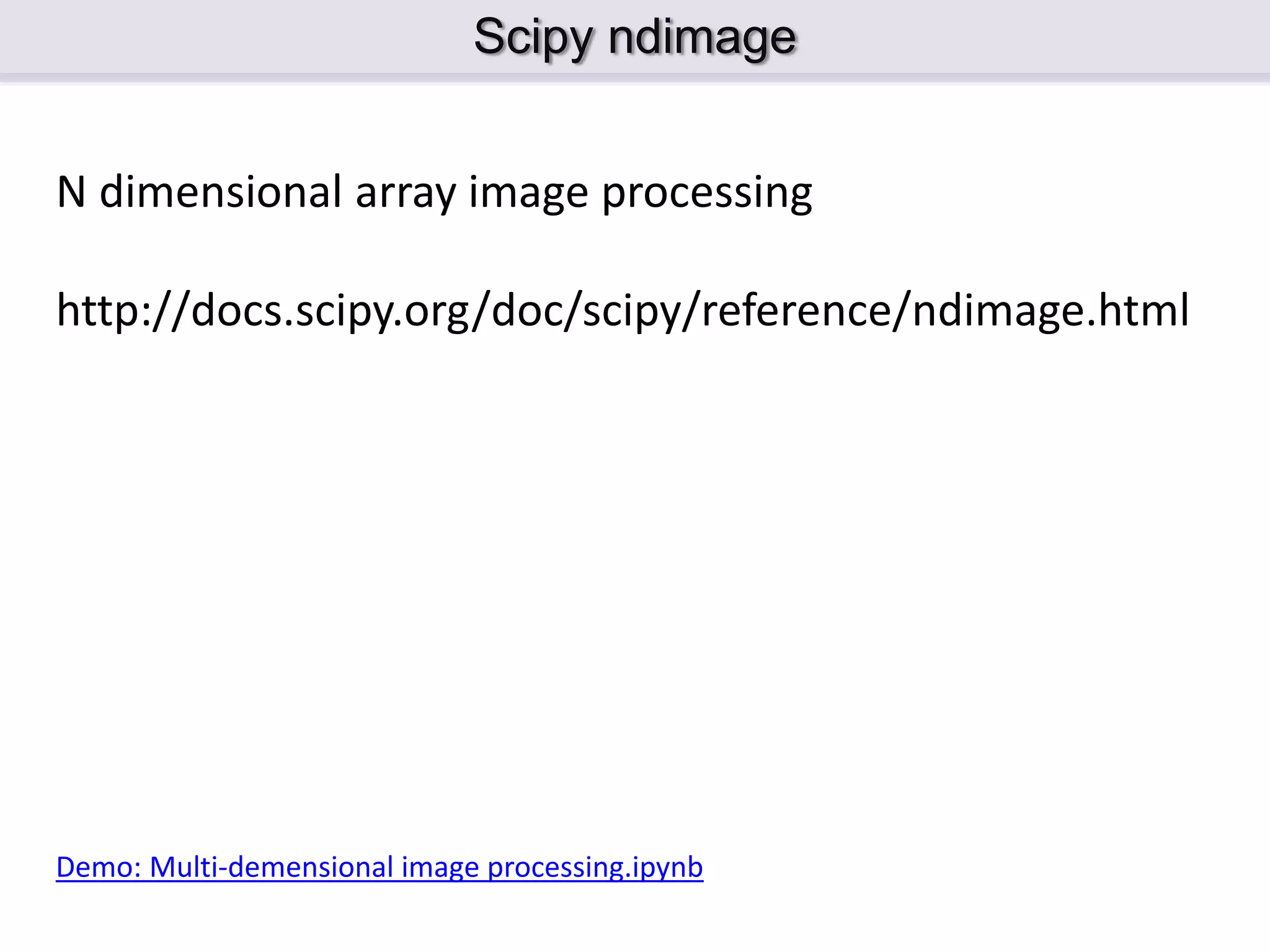 Scipy ndimage N dimensional array image processing http://docs.scipy.org/doc/scipy/reference/ndimage.html Demo: Multi-demensional image processing.ipynb 