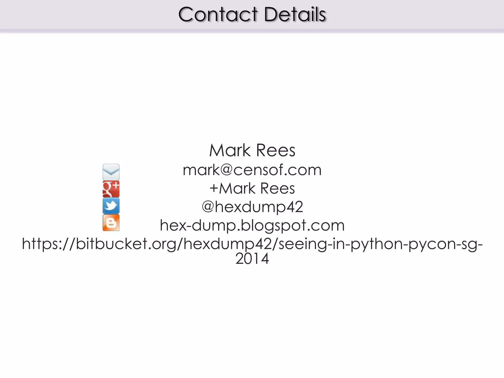 Mark Rees
mark@censof.com
+Mark Rees
@hexdump42
hex-dump.blogspot.com
https://bitbucket.org/hexdump42/seeing-in-python-pycon-sg-
2014
Contact Details
 