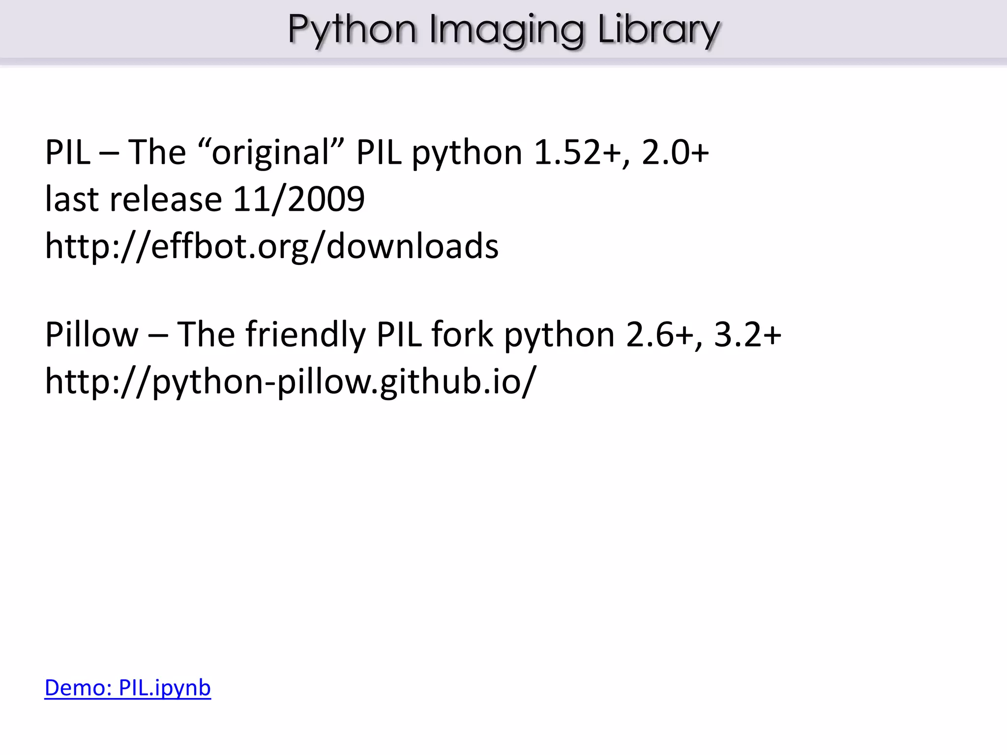 Python Imaging Library
Pillow – The friendly PIL fork python 2.6+, 3.2+
http://python-pillow.github.io/
PIL – The “original” PIL python 1.52+, 2.0+
last release 11/2009
http://effbot.org/downloads
Demo: PIL.ipynb
 