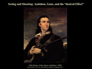 John Syme,  John James Audubon , 1826 Oil on canvas, 35 x 27 in., White House Collection, Washington, D.C. Seeing and Shooting: Audubon, Guns, and the “desired Effect” 