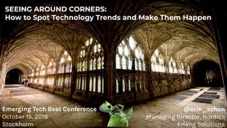 SEEING AROUND CORNERS:
How to Spot Technology Trends and Make Them Happen
@erik_schon
Managing Director, Nordics
Erlang Solutions
Emerging Tech Beat Conference
October 15, 2019
Stockholm
 