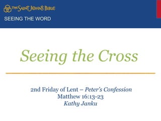 SEEING THE WORD Seeing the Cross 2nd Friday of Lent –  Peter’s Confession Matthew 16:13-23 Kathy Janku 