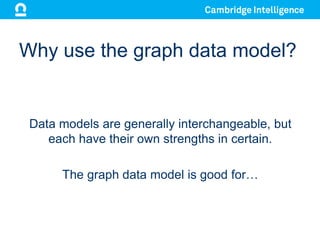 Why use the graph data model?
Data models are generally interchangeable, but
each have their own strengths in certain.
The graph data model is good for…
 