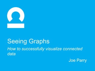 Joe Parry
Seeing Graphs
How to successfully visualize connected
data
 