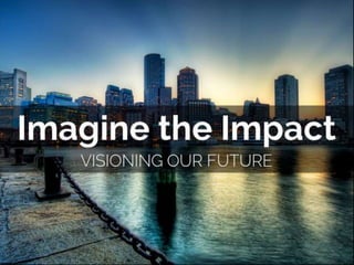 Imagine the Impact 
Visioning Our Future 
 