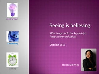 Inspiration

Seeing is believing
Why images hold the key to high
impact communications
Credibility

October 2013

Helen McInnes
Timing

 